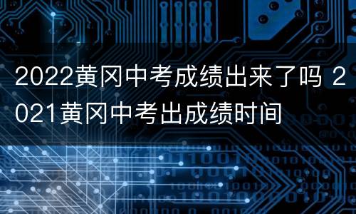 2022黄冈中考成绩出来了吗 2021黄冈中考出成绩时间
