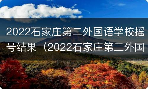 2022石家庄第二外国语学校摇号结果（2022石家庄第二外国语学校摇号结果查询）