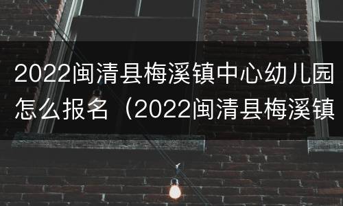 2022闽清县梅溪镇中心幼儿园怎么报名（2022闽清县梅溪镇中心幼儿园怎么报名的）