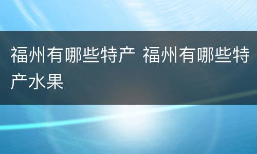 福州有哪些特产 福州有哪些特产水果