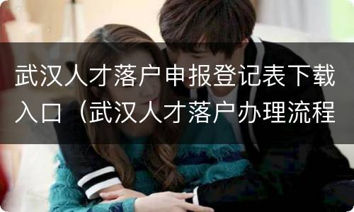 武汉人才落户申报登记表下载入口（武汉人才落户办理流程）