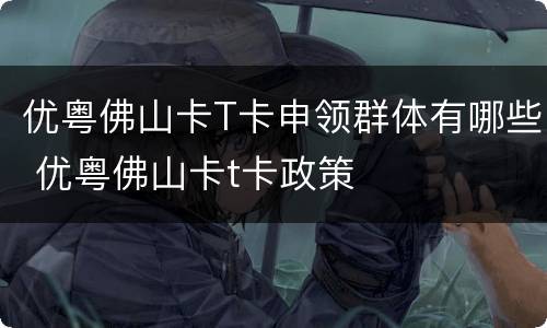 优粤佛山卡T卡申领群体有哪些 优粤佛山卡t卡政策