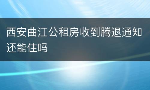 西安曲江公租房收到腾退通知还能住吗