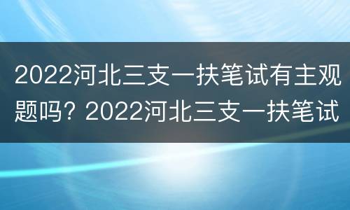 2022河北三支一扶笔试有主观题吗? 2022河北三支一扶笔试有主观题吗知乎