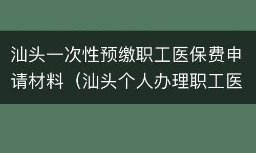 汕头一次性预缴职工医保费申请材料（汕头个人办理职工医保）