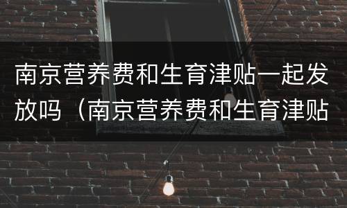 南京营养费和生育津贴一起发放吗（南京营养费和生育津贴一起发放吗多少钱）