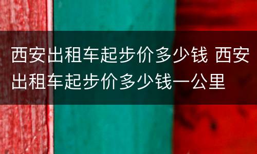 西安出租车起步价多少钱 西安出租车起步价多少钱一公里
