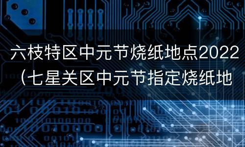 六枝特区中元节烧纸地点2022（七星关区中元节指定烧纸地方）