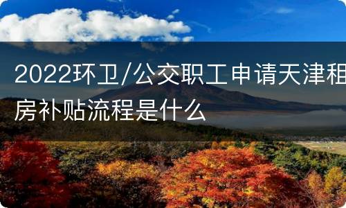 2022环卫/公交职工申请天津租房补贴流程是什么