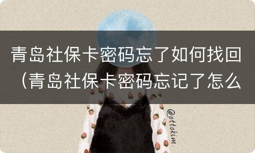 青岛社保卡密码忘了如何找回（青岛社保卡密码忘记了怎么办?）