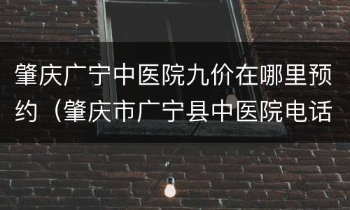 肇庆广宁中医院九价在哪里预约（肇庆市广宁县中医院电话）