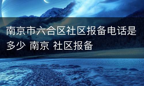 南京市六合区社区报备电话是多少 南京 社区报备