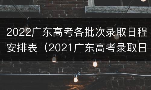 2022广东高考各批次录取日程安排表（2021广东高考录取日程表）