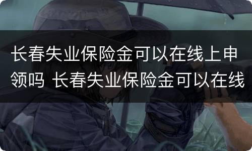 长春失业保险金可以在线上申领吗 长春失业保险金可以在线上申领吗