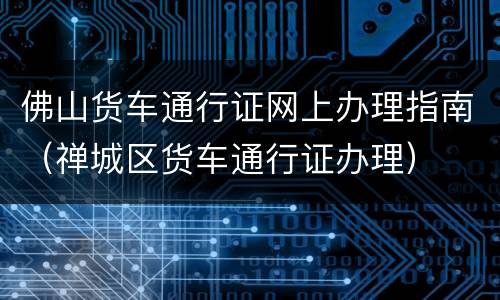 佛山货车通行证网上办理指南（禅城区货车通行证办理）