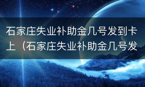 石家庄失业补助金几号发到卡上（石家庄失业补助金几号发到卡上面）