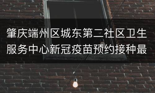 肇庆端州区城东第二社区卫生服务中心新冠疫苗预约接种最新消息