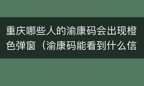 重庆哪些人的渝康码会出现橙色弹窗（渝康码能看到什么信息）