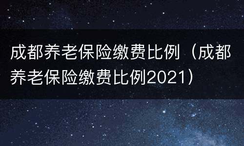 成都养老保险缴费比例（成都养老保险缴费比例2021）