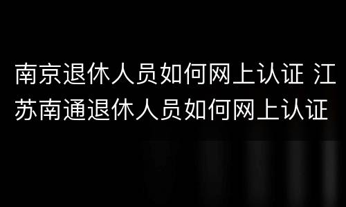 南京退休人员如何网上认证 江苏南通退休人员如何网上认证