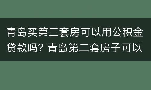青岛买第三套房可以用公积金贷款吗? 青岛第二套房子可以用公积金贷款吗