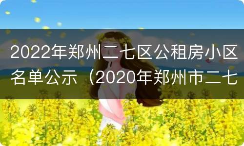 2022年郑州二七区公租房小区名单公示（2020年郑州市二七区公租房已分号段）