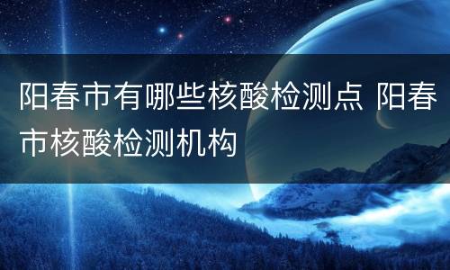 阳春市有哪些核酸检测点 阳春市核酸检测机构