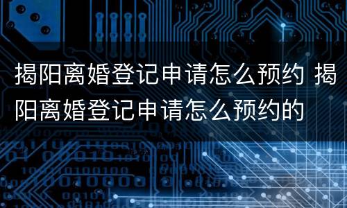 揭阳离婚登记申请怎么预约 揭阳离婚登记申请怎么预约的