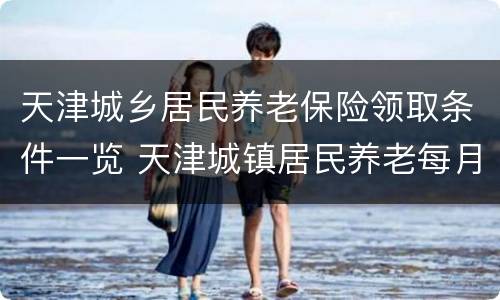 天津城乡居民养老保险领取条件一览 天津城镇居民养老每月领