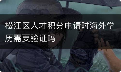 松江区人才积分申请时海外学历需要验证吗