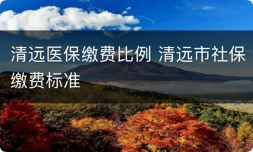 清远医保缴费比例 清远市社保缴费标准