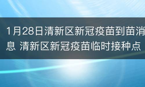 1月28日清新区新冠疫苗到苗消息 清新区新冠疫苗临时接种点