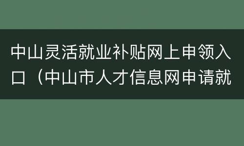 中山灵活就业补贴网上申领入口（中山市人才信息网申请就业补贴）