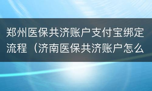 郑州医保共济账户支付宝绑定流程（济南医保共济账户怎么绑定）
