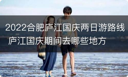 2022合肥庐江国庆两日游路线 庐江国庆期间去哪些地方