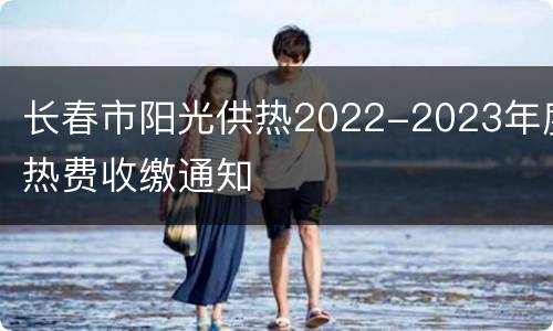 长春市阳光供热2022-2023年度热费收缴通知