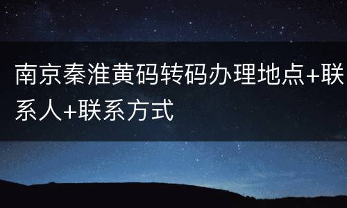 南京秦淮黄码转码办理地点+联系人+联系方式