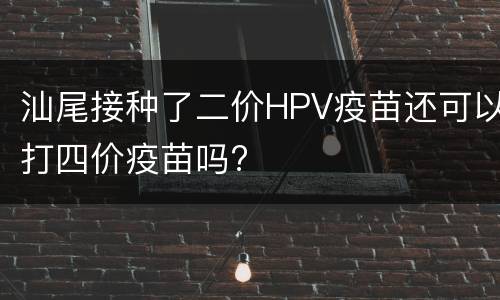 汕尾接种了二价HPV疫苗还可以打四价疫苗吗?