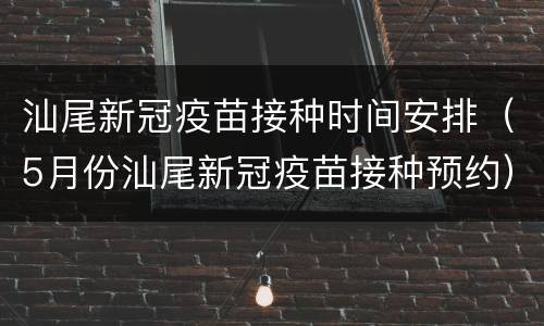 汕尾新冠疫苗接种时间安排（5月份汕尾新冠疫苗接种预约）