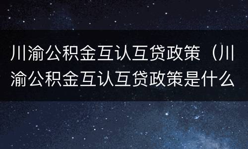 川渝公积金互认互贷政策（川渝公积金互认互贷政策是什么）