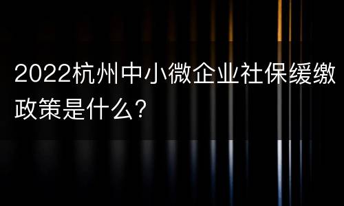 2022杭州中小微企业社保缓缴政策是什么?