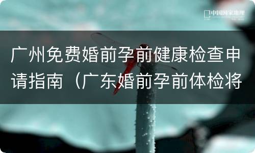 广州免费婚前孕前健康检查申请指南（广东婚前孕前体检将免费）