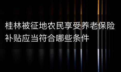 桂林被征地农民享受养老保险补贴应当符合哪些条件