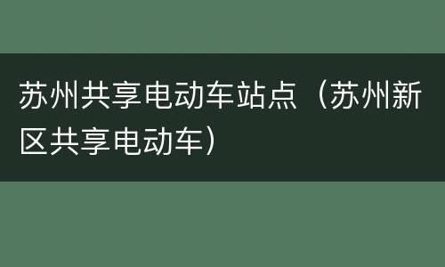 苏州共享电动车站点（苏州新区共享电动车）