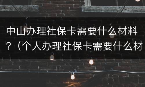 中山办理社保卡需要什么材料?（个人办理社保卡需要什么材料）