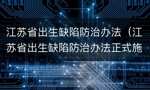 江苏省出生缺陷防治办法（江苏省出生缺陷防治办法正式施行日期）