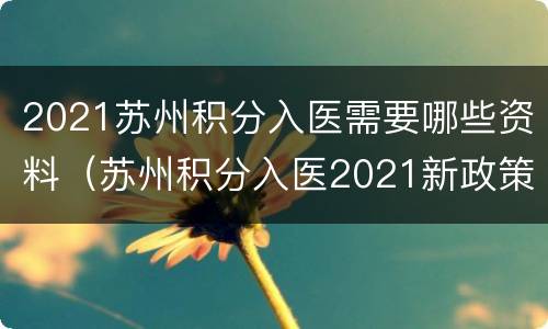 2021苏州积分入医需要哪些资料（苏州积分入医2021新政策）