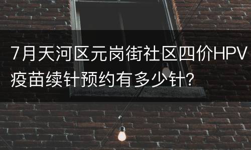 7月天河区元岗街社区四价HPV疫苗续针预约有多少针？
