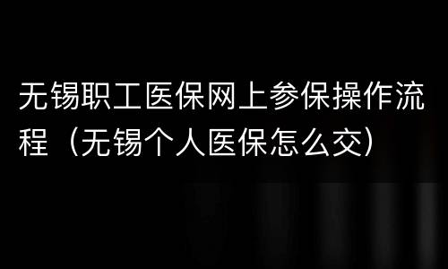 无锡职工医保网上参保操作流程（无锡个人医保怎么交）