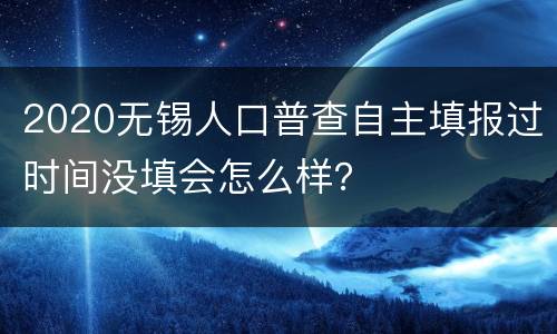 2020无锡人口普查自主填报过时间没填会怎么样？